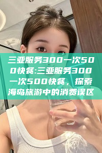 三亚服务300一次500快餐:三亚服务300一次500快餐，探索海岛旅游中的消费误区