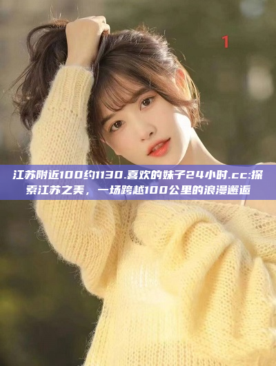 江苏附近100约1130.喜欢的妹子24小时.cc:探索江苏之美，一场跨越100公里的浪漫邂逅