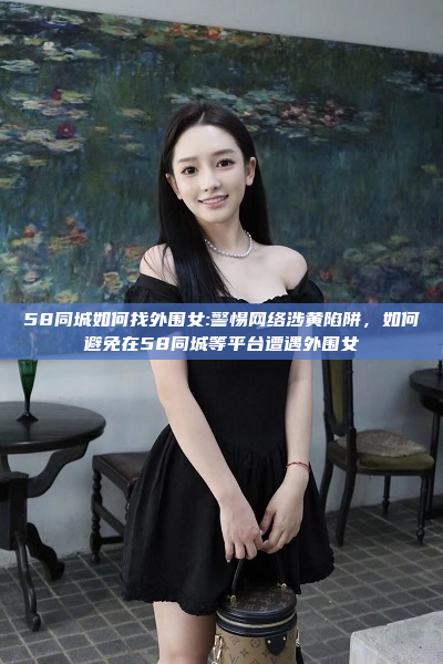 58同城如何找外围女:警惕网络涉黄陷阱，如何避免在58同城等平台遭遇外围女