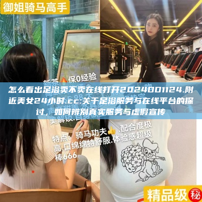 怎么看出足浴卖不卖在线打开2024DD1124.附近美女24小时.cc:关于足浴服务与在线平台的探讨，如何辨别真实服务与虚假宣传