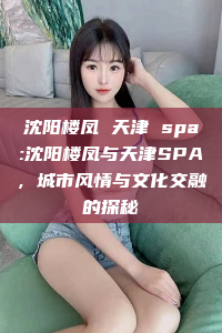 沈阳楼凤 天津 spa:沈阳楼凤与天津SPA，城市风情与文化交融的探秘