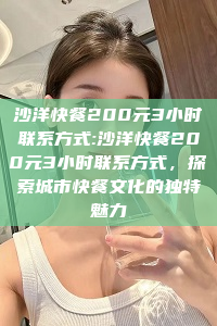 沙洋快餐200元3小时联系方式:沙洋快餐200元3小时联系方式，探索城市快餐文化的独特魅力