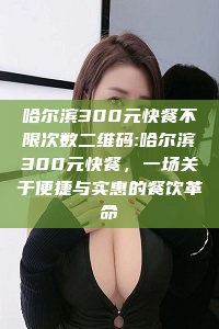 哈尔滨300元快餐不限次数二维码:哈尔滨300元快餐，一场关于便捷与实惠的餐饮革命