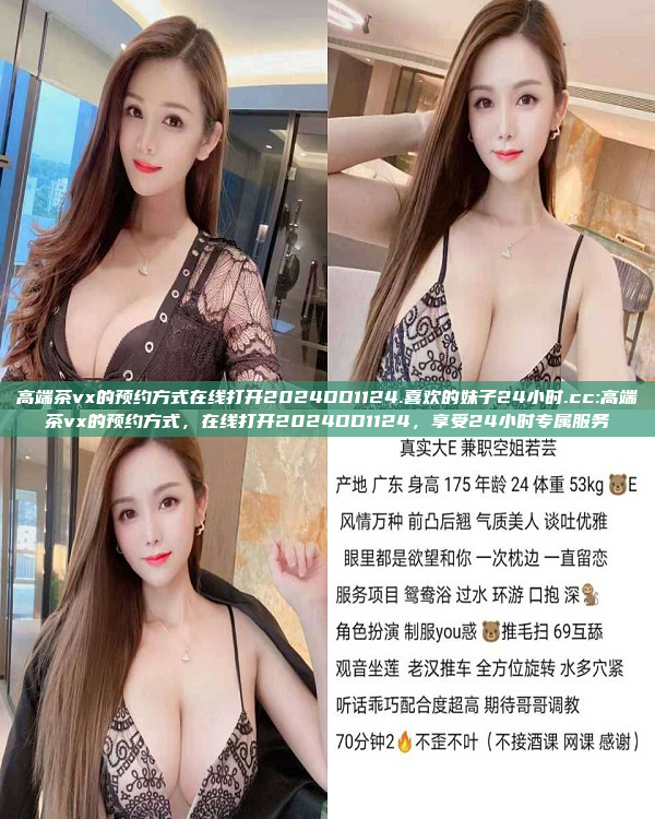 高端茶vx的预约方式在线打开2024DD1124.喜欢的妹子24小时.cc:高端茶vx的预约方式，在线打开2024DD1124，享受24小时专属服务