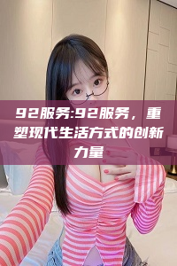 92服务:92服务，重塑现代生活方式的创新力量