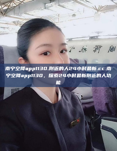 南宁空降app1130.附近的人24小时最新.cc:南宁空降app1130，探索24小时最新附近的人功能