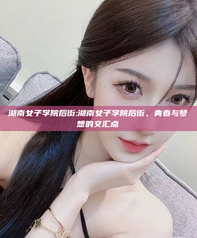 湖南女子学院后街:湖南女子学院后街，青春与梦想的交汇点