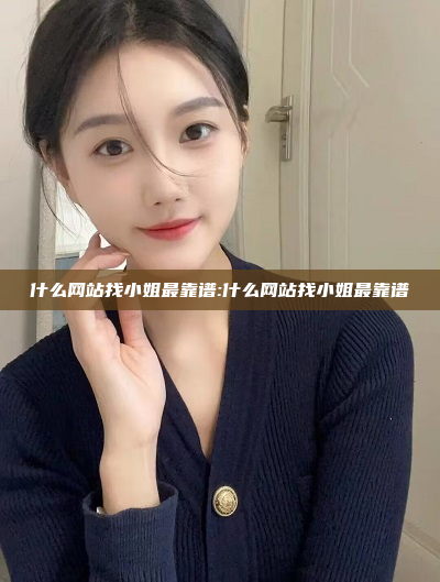 什么网站找小姐最靠谱:什么网站找小姐最靠谱