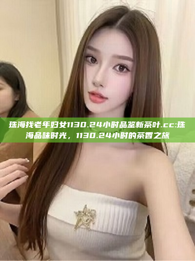 珠海找老年妇女1130.24小时品鉴新茶叶.cc:珠海品味时光，1130.24小时的茶香之旅