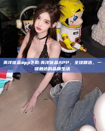 美洋优品app下载:美洋优品APP，全球精选，一键触达的品质生活