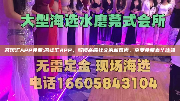 名媛汇APP免费:名媛汇APP，解锁高端社交的新风尚，享受免费奢华体验