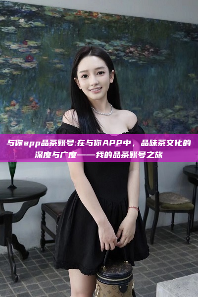 与你app品茶账号:在与你APP中，品味茶文化的深度与广度——我的品茶账号之旅