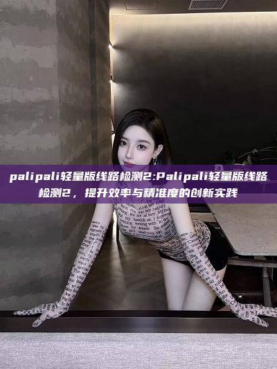 palipali轻量版线路检测2:Palipali轻量版线路检测2，提升效率与精准度的创新实践