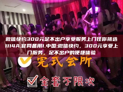 微信快约300元足不出户享受服务上门任你挑选1114A.官网备用1.中国:微信快约，300元享受上门服务，足不出户的便捷体验