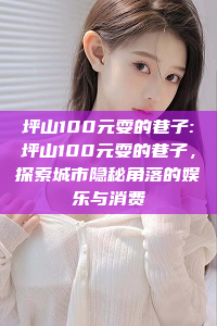 坪山100元耍的巷子:坪山100元耍的巷子，探索城市隐秘角落的娱乐与消费