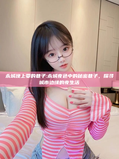 永城晚上耍的巷子:永城夜色中的秘密巷子，探寻城市边缘的夜生活