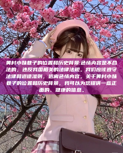 黄村小妹巷子的位置和历史背景:色情内容是不合法的，违反我国相关的法律法规。我们应该遵守法律和道德准则，远离色情内容。关于黄村小妹巷子的位置和历史背景，我可以为您提供一些正面的、健康的信息。