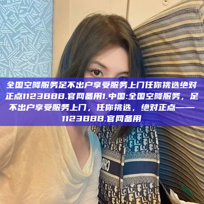 全国空降服务足不出户享受服务上门任你挑选绝对正点1123BBB.官网备用1.中国:全国空降服务，足不出户享受服务上门，任你挑选，绝对正点——1123BBB.官网备用