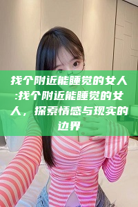 找个附近能睡觉的女人:找个附近能睡觉的女人，探索情感与现实的边界