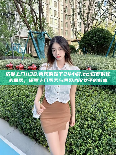 成都上门1130.喜欢的妹子24小时.cc:成都的秘密角落，探索上门服务与遇见心仪女子的故事