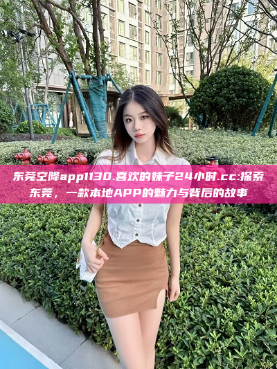 东莞空降app1130.喜欢的妹子24小时.cc:探索东莞，一款本地APP的魅力与背后的故事