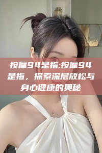 按摩94是指:按摩94是指，探索深层放松与身心健康的奥秘