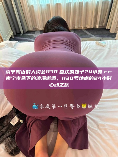 南宁附近的人约会1130.喜欢的妹子24小时.cc:南宁夜色下的浪漫邂逅，1130号地点的24小时心动之旅