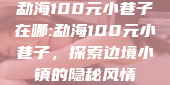 勐海100元小巷子在哪:勐海100元小巷子，探索边境小镇的隐秘风情