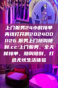 上门服务24小时接单再线打开啊2024DD1126.服务上门随叫随到.cc:上门服务，全天候接单，随叫随到，打造无忧生活体验