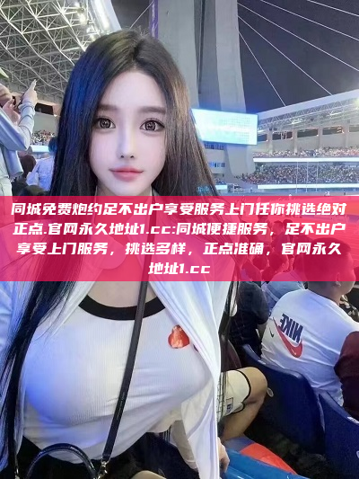 同城免费炮约足不出户享受服务上门任你挑选绝对正点.官网永久地址1.cc:同城便捷服务，足不出户享受上门服务，挑选多样，正点准确，官网永久地址1.cc