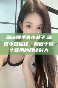 肇庆哪里有小巷子:肇庆小巷探秘，隐匿于繁华背后的静谧时光