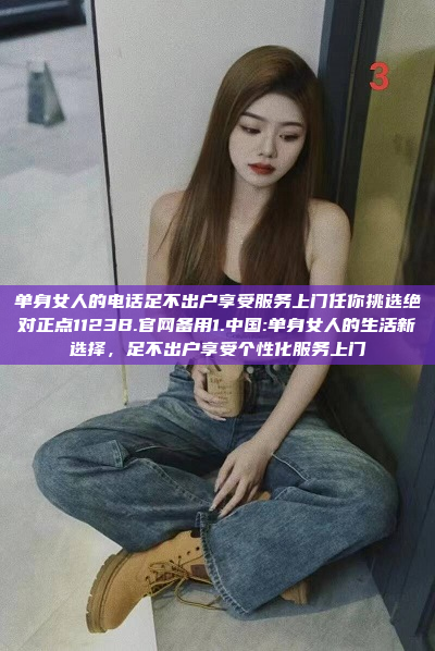 单身女人的电话足不出户享受服务上门任你挑选绝对正点1123B.官网备用1.中国:单身女人的生活新选择，足不出户享受个性化服务上门