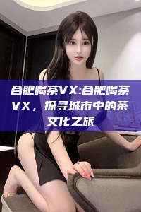 合肥喝茶VX:合肥喝茶VX，探寻城市中的茶文化之旅