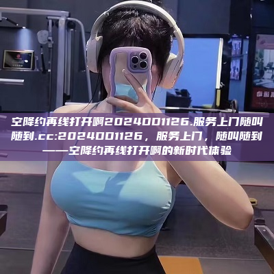 空降约再线打开啊2024DD1126.服务上门随叫随到.cc:2024DD1126，服务上门，随叫随到——空降约再线打开啊的新时代体验