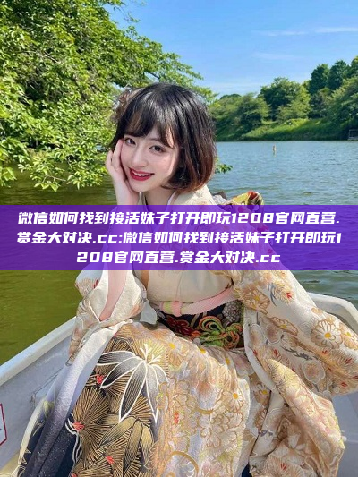 微信如何找到接活妹子打开即玩1208官网直营.赏金大对决.cc:微信如何找到接活妹子打开即玩1208官网直营.赏金大对决.cc