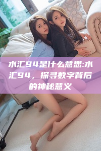 水汇94是什么意思:水汇94，探寻数字背后的神秘意义