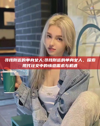 寻找附近的单身女人:寻找附近的单身女人，探索现代社交中的情感需求与机遇