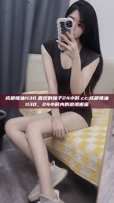 成都推油1130.喜欢的妹子24小时.cc:成都推油1130，24小时内的浪漫邂逅