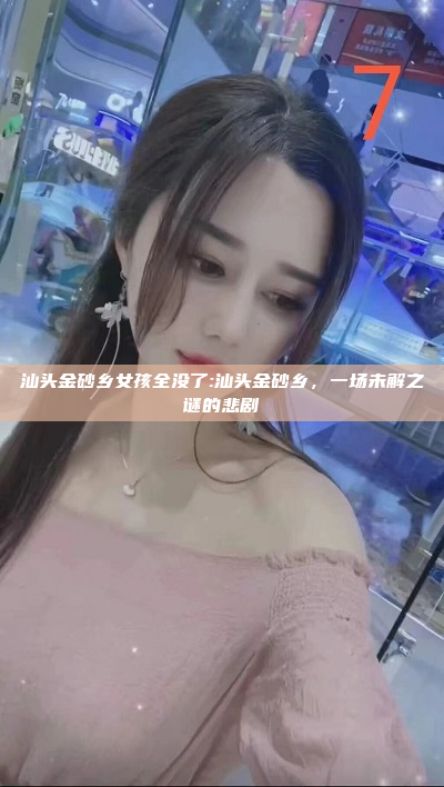 汕头金砂乡女孩全没了:汕头金砂乡，一场未解之谜的悲剧