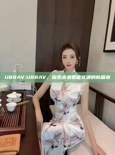 U88AV:U88AV，探索未来智能交通的新篇章