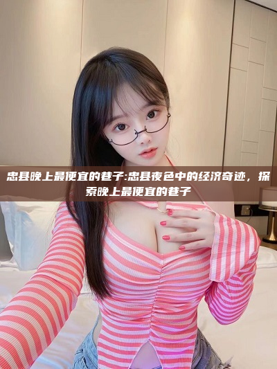 忠县晚上最便宜的巷子:忠县夜色中的经济奇迹，探索晚上最便宜的巷子