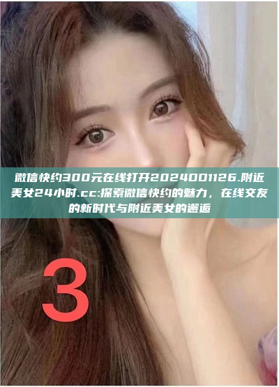 微信快约300元在线打开2024DD1126.附近美女24小时.cc:探索微信快约的魅力，在线交友的新时代与附近美女的邂逅