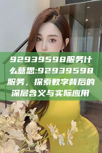 92939598服务什么意思:92939598服务，探索数字背后的深层含义与实际应用