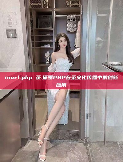 inurl:php 茶:探索PHP在茶文化传播中的创新应用