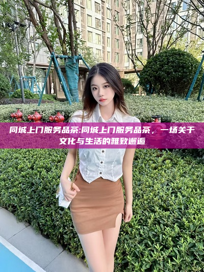 同城上门服务品茶:同城上门服务品茶，一场关于文化与生活的雅致邂逅