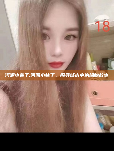 河源小巷子:河源小巷子，探寻城市中的隐秘故事