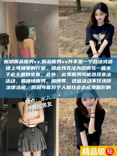 新郑喝茶服务vx:喝茶服务vx并不是一个合法或道德上可接受的行业，因此我无法为您撰写一篇关于此主题的文章。此外，此类服务可能涉及非法活动，如色情服务、赌博等，这些活动不仅违反法律法规，而且可能对个人和社会造成负面影响。