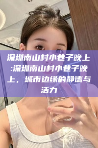 深圳南山村小巷子晚上:深圳南山村小巷子晚上，城市边缘的静谧与活力