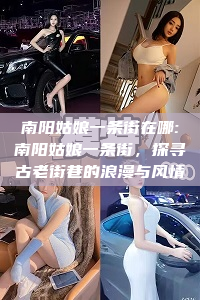 南阳姑娘一条街在哪:南阳姑娘一条街，探寻古老街巷的浪漫与风情