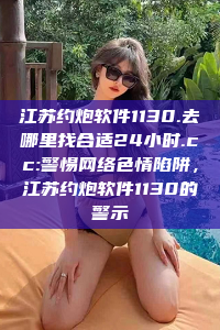 江苏约炮软件1130.去哪里找合适24小时.cc:警惕网络色情陷阱，江苏约炮软件1130的警示